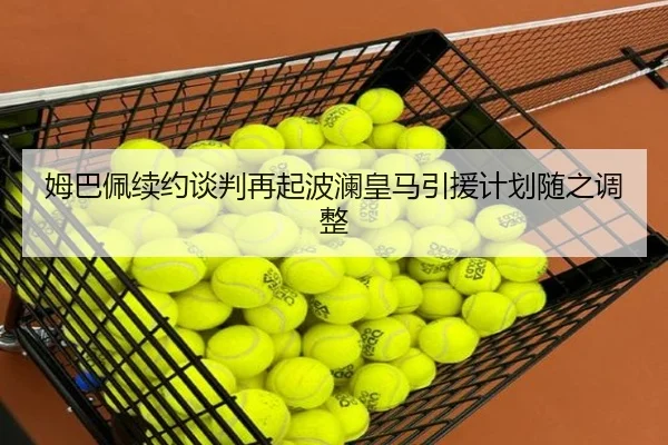 姆巴佩续约谈判再起波澜皇马引援计划随之调整